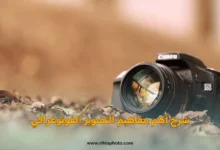 أهم المفاهيم والمصطلحات المتداولة في عالم التصوير الفوتوغرافي